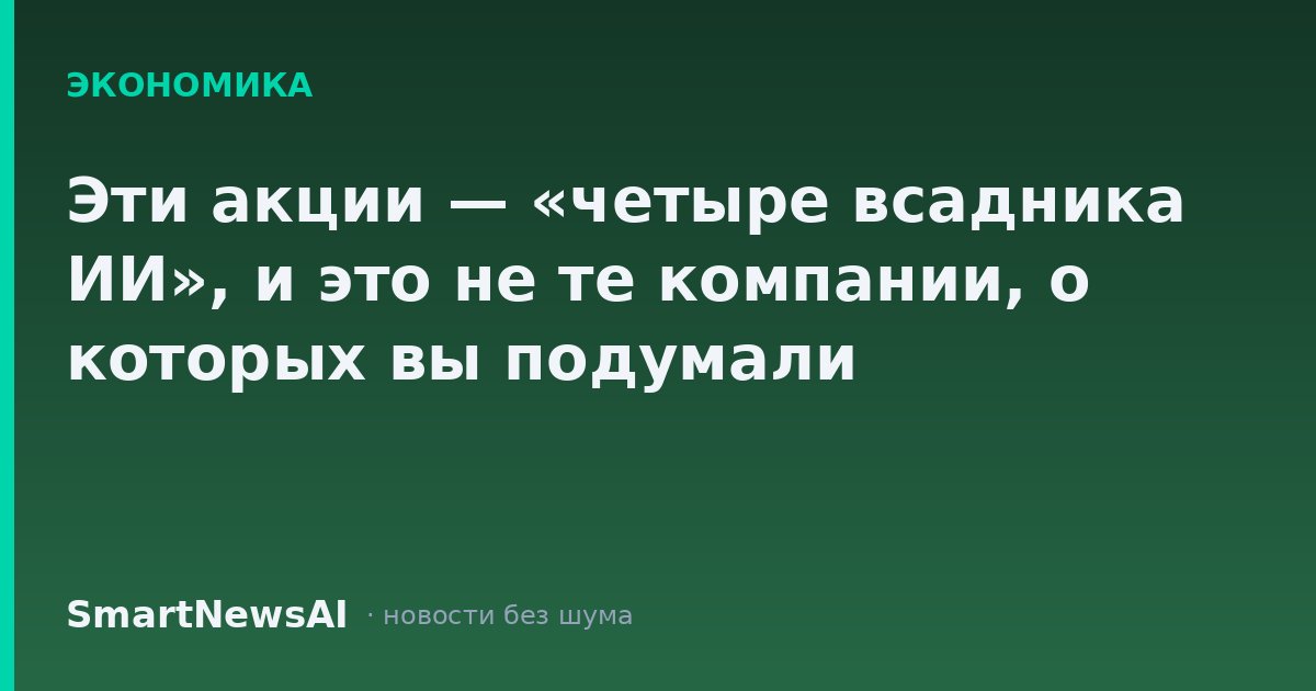Эти акции — «четыре всадника ИИ», и это не те компании, о которых вы подумали