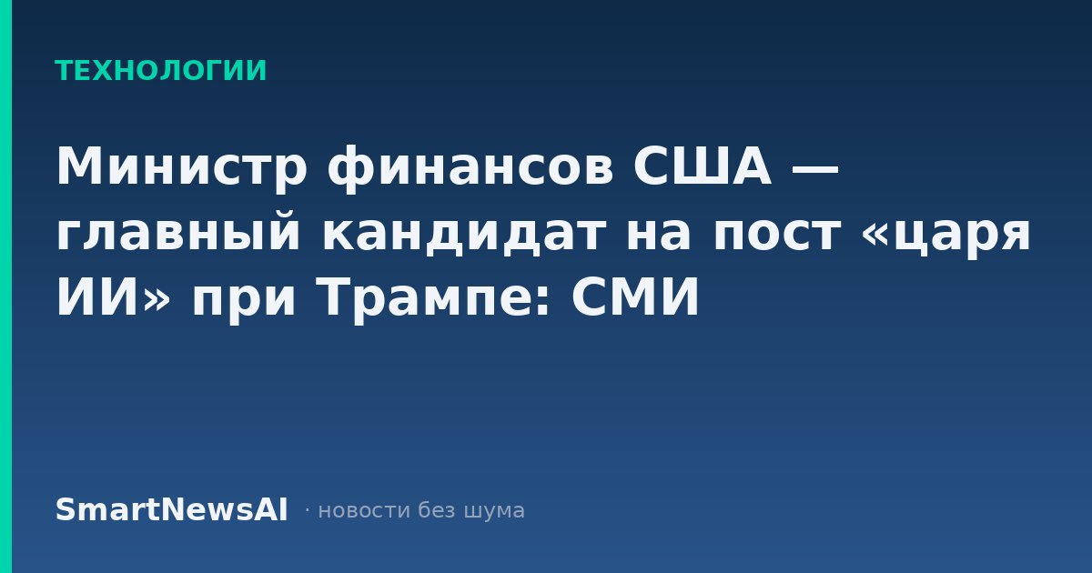 Министр финансов США — главный кандидат на пост «царя ИИ» при Трампе: СМИ