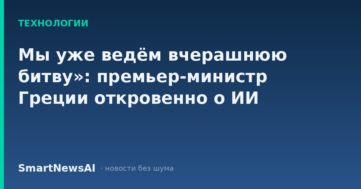Мы уже ведём вчерашнюю битву»: премьер-министр Греции откровенно о ИИ