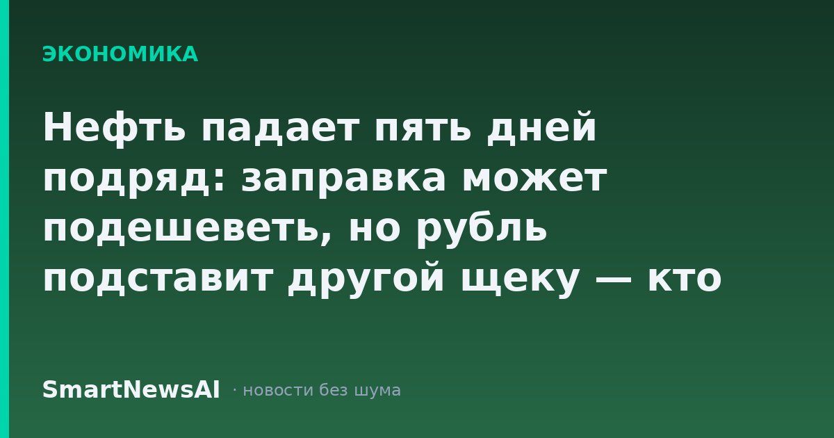 Нефть падает пять дней подряд: заправка может подешеветь, но рубль подставит другой щеку — кто выиграет от расклада