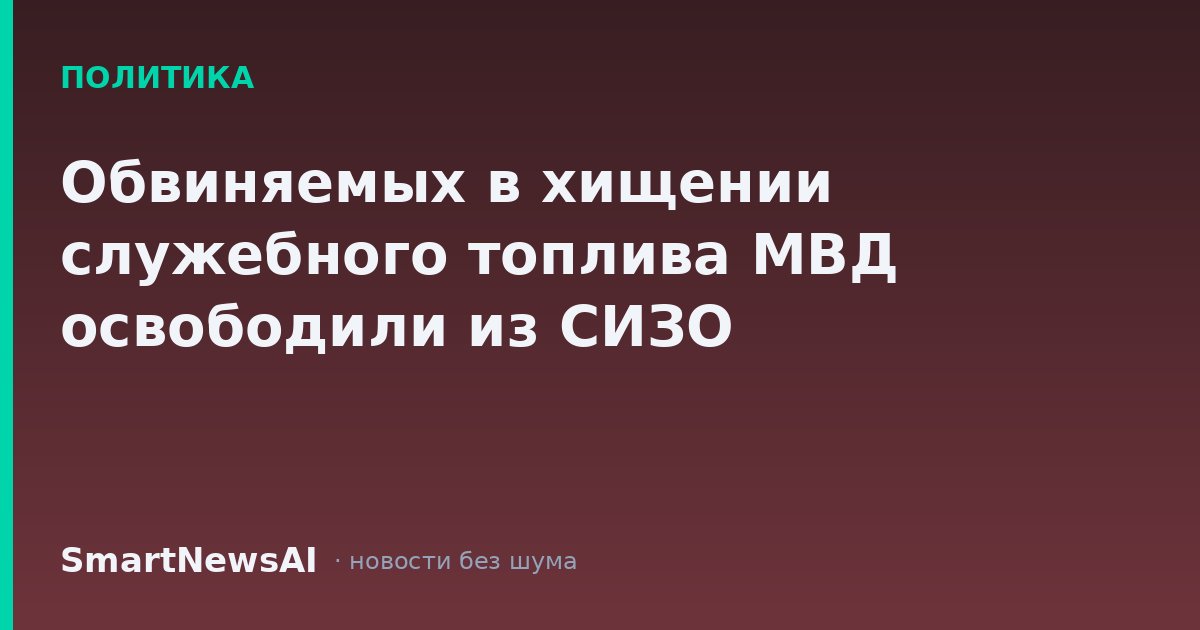 Обвиняемых в хищении служебного топлива МВД освободили из СИЗО