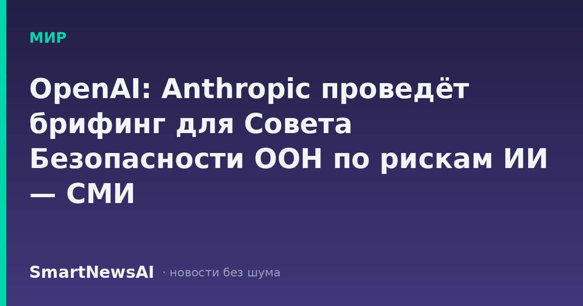 OpenAI: Anthropic проведёт брифинг для Совета Безопасности ООН по рискам ИИ — СМИ
