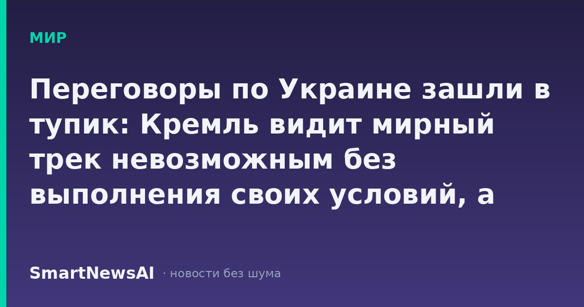 Переговоры по Украине зашли в тупик: Кремль видит мирный трек невозможным без выполнения своих условий, а США впервые публично озвучивают страх распространения конфликта за пределы Украины.
