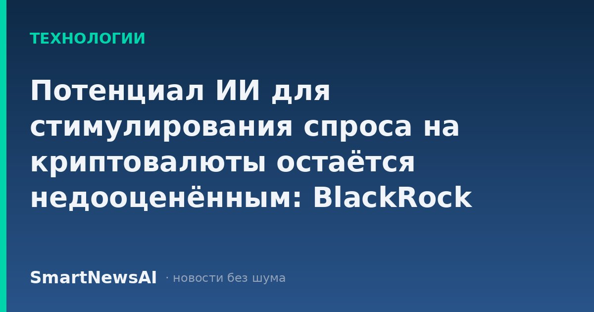 Потенциал ИИ для стимулирования спроса на криптовалюты остаётся недооценённым: BlackRock