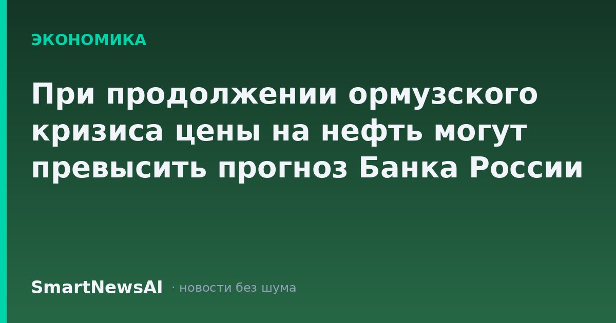 При продолжении ормузского кризиса цены на нефть могут превысить прогноз Банка России