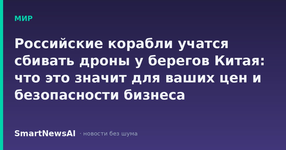 Российские корабли учатся сбивать дроны у берегов Китая: что это значит для ваших цен и безопасности бизнеса