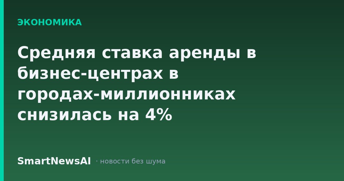 Средняя ставка аренды в бизнес-центрах в городах-миллионниках снизилась на 4%