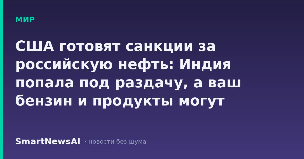США готовят санкции за российскую нефть: Индия попала под раздачу, а ваш бензин и продукты могут подорожать ещё до того, как вы это заметите