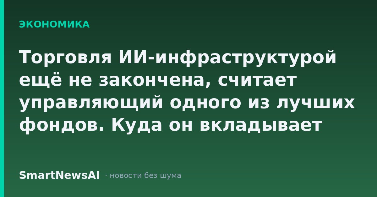 Торговля ИИ-инфраструктурой ещё не закончена, считает управляющий одного из лучших фондов. Куда он вкладывает деньги.
