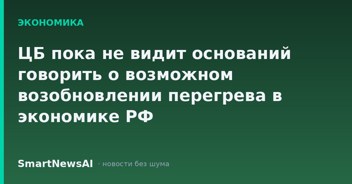 ЦБ пока не видит оснований говорить о возможном возобновлении перегрева в экономике РФ
