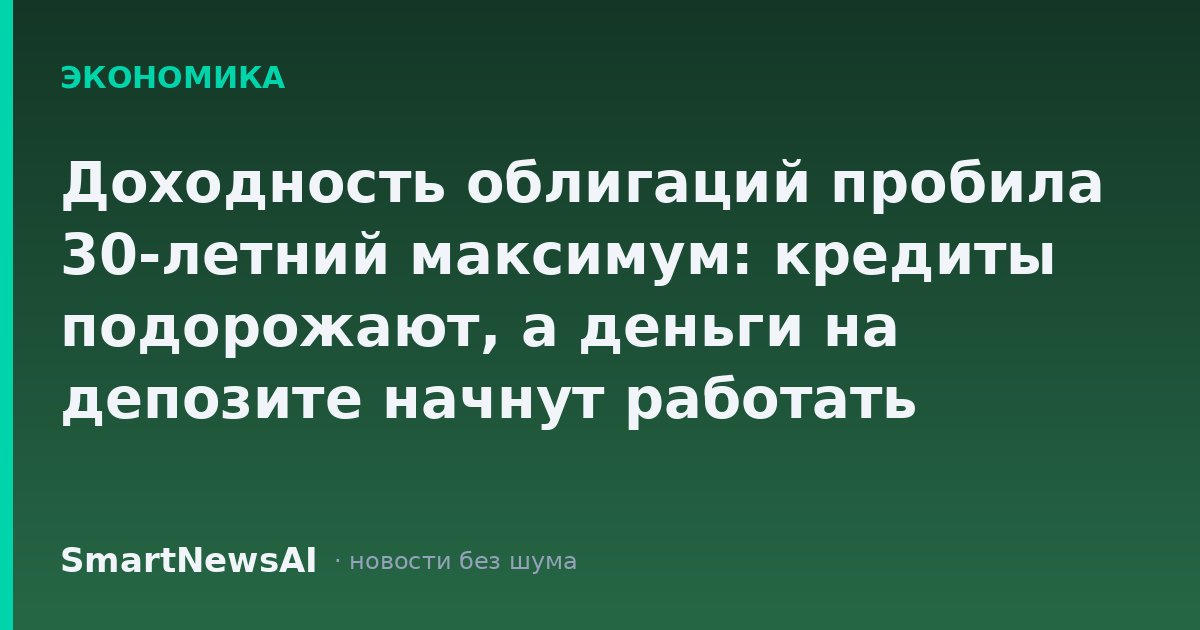 Доходность облигаций пробила 30-летний максимум: кредиты подорожают, а деньги на депозите начнут работать заметнее — но не для всех это хорошие новости