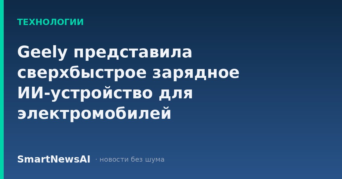 Geely представила сверхбыстрое зарядное ИИ-устройство для электромобилей