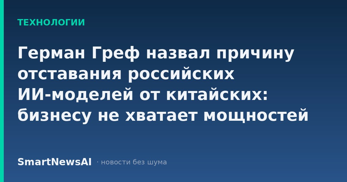 Герман Греф назвал причину отставания российских ИИ-моделей от китайских: бизнесу не хватает мощностей