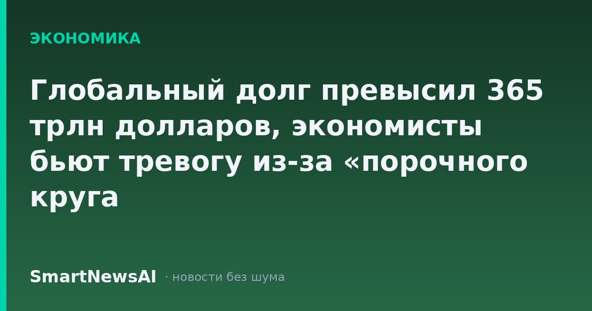 Глобальный долг превысил 365 трлн долларов, экономисты бьют тревогу из-за «порочного круга