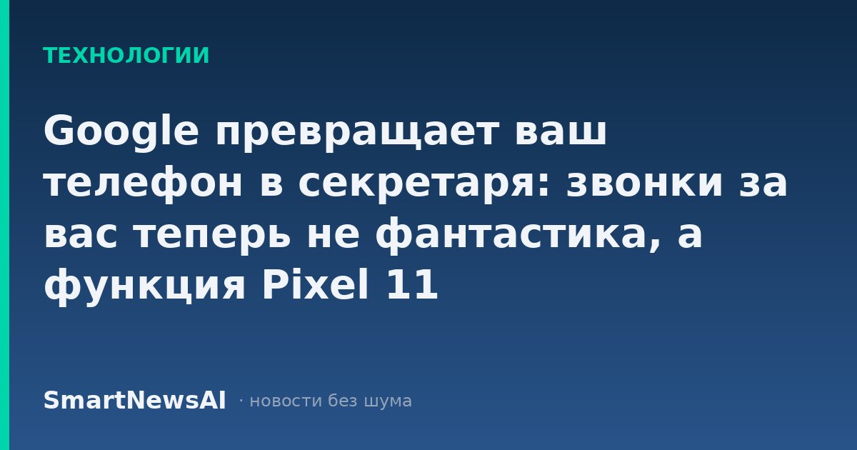 Google превращает ваш телефон в секретаря: звонки за вас теперь не фантастика, а функция Pixel 11