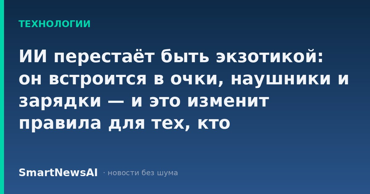 ИИ перестаёт быть экзотикой: он встроится в очки, наушники и зарядки — и это изменит правила для тех, кто инвестирует, работает и просто покупает гаджеты