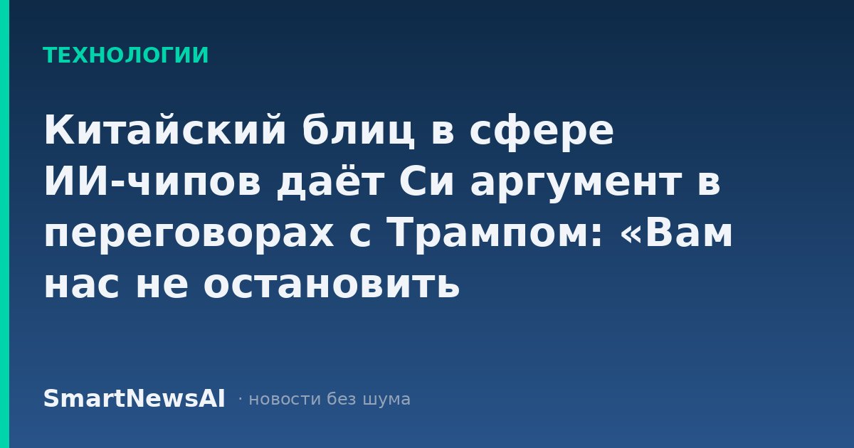 Китайский блиц в сфере ИИ-чипов даёт Си аргумент в переговорах с Трампом: «Вам нас не остановить