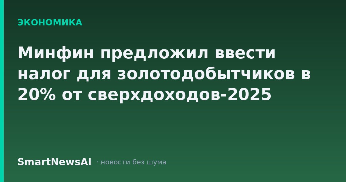 Минфин предложил ввести налог для золотодобытчиков в 20% от сверхдоходов-2025