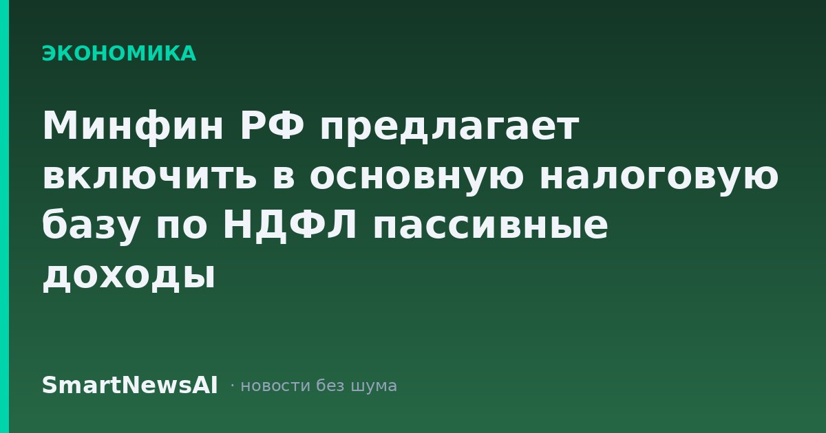 Минфин РФ предлагает включить в основную налоговую базу по НДФЛ пассивные доходы