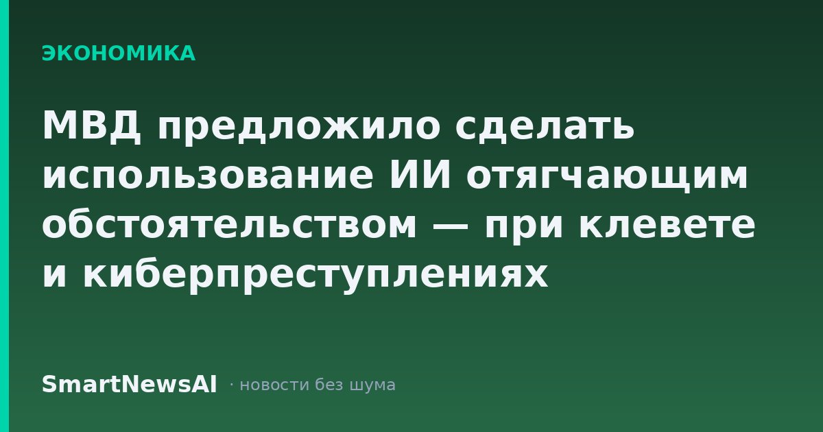 МВД предложило сделать использование ИИ отягчающим обстоятельством — при клевете и киберпреступлениях