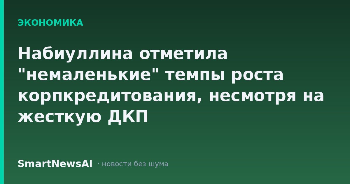 Набиуллина отметила "немаленькие" темпы роста корпкредитования, несмотря на жесткую ДКП