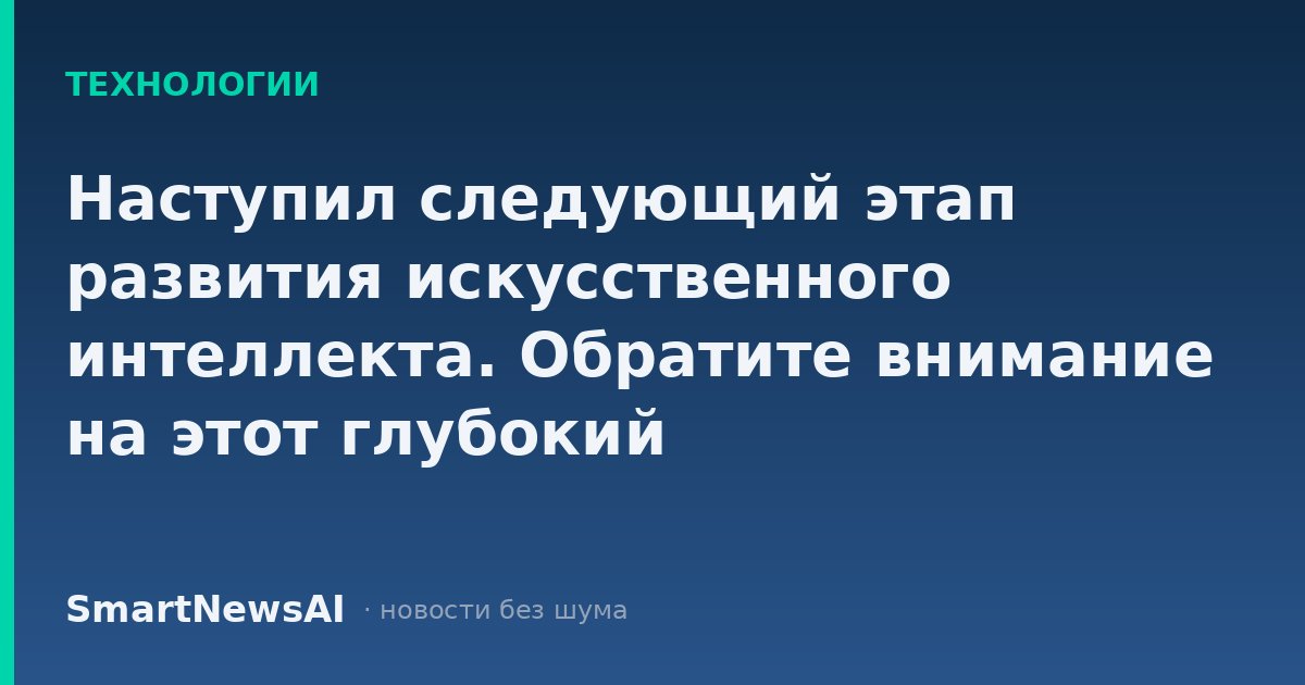 Наступил следующий этап развития искусственного интеллекта. Обратите внимание на этот глубокий технологический сдвиг.