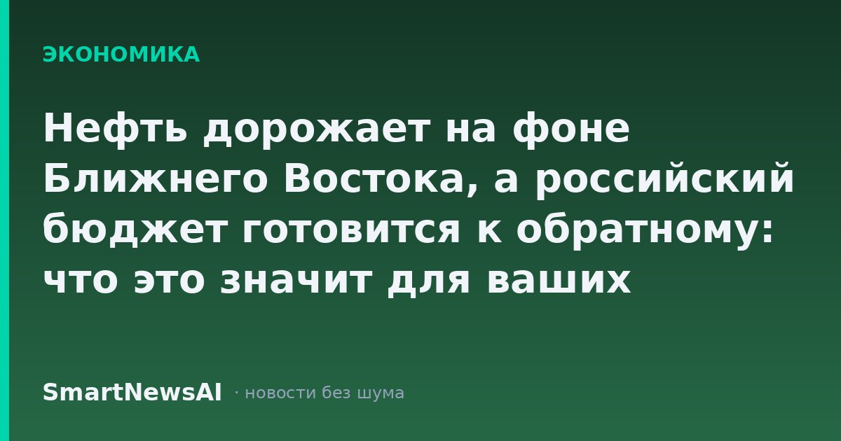 Нефть дорожает на фоне Ближнего Востока, а российский бюджет готовится к обратному: что это значит для ваших расходов и накоплений