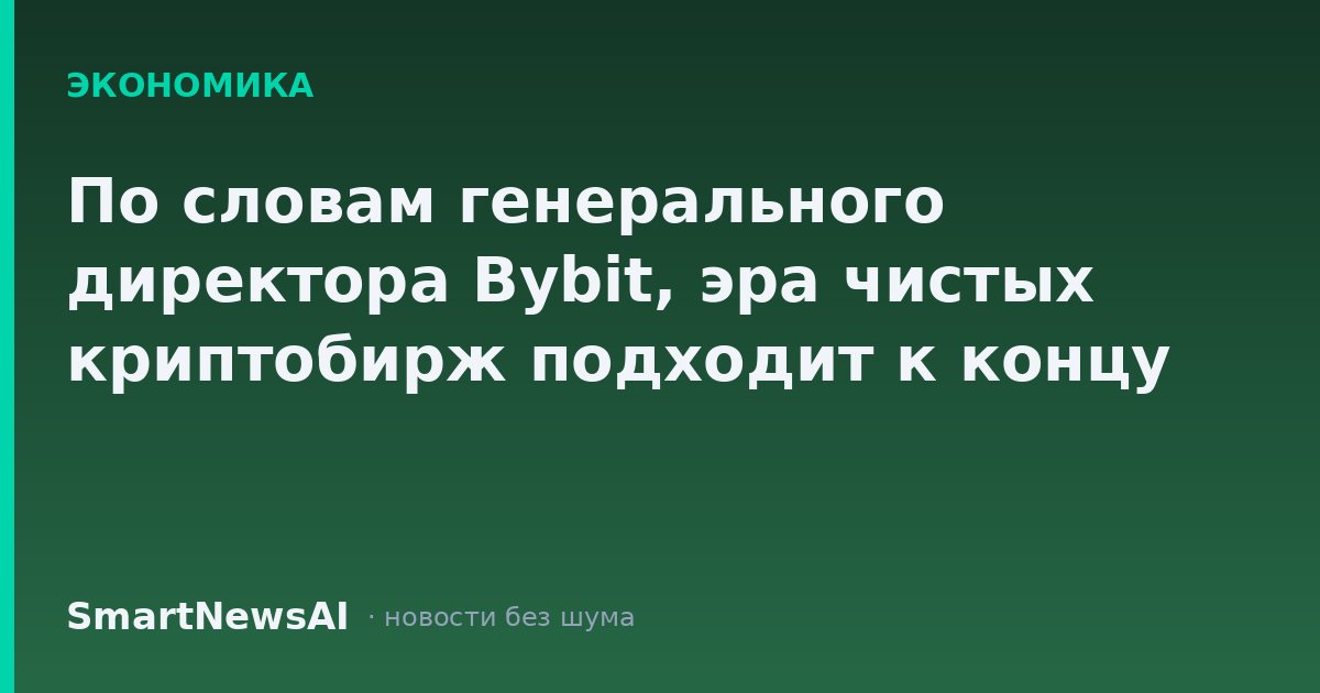 По словам генерального директора Bybit, эра чистых криптобирж подходит к концу