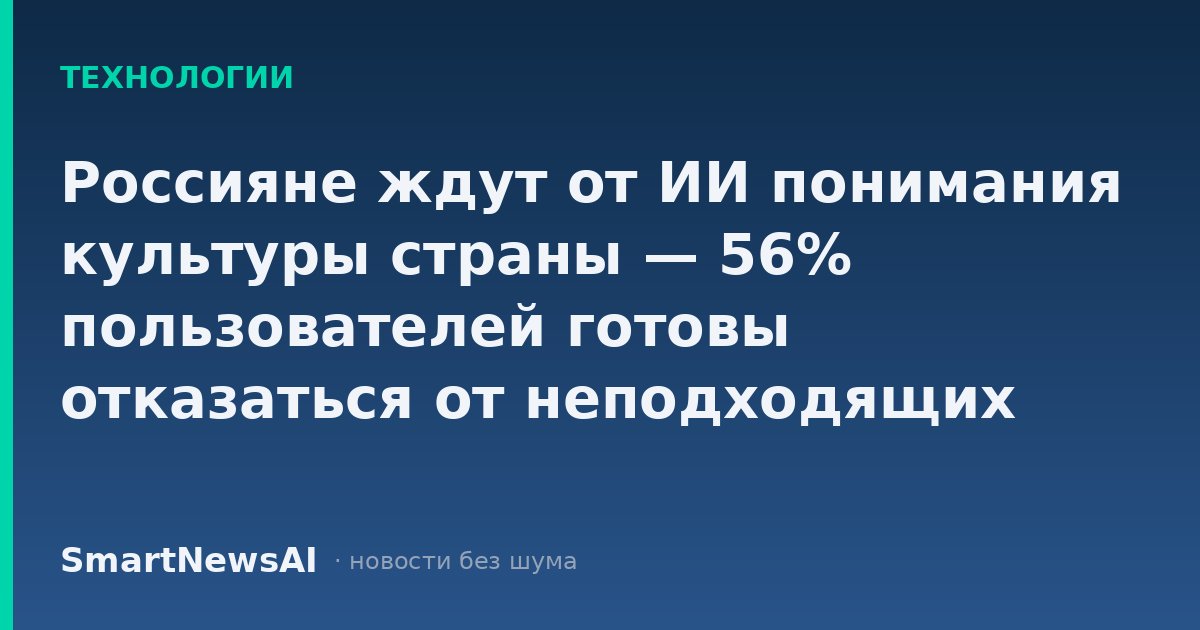 Россияне ждут от ИИ понимания культуры страны — 56% пользователей готовы отказаться от неподходящих нейросетей