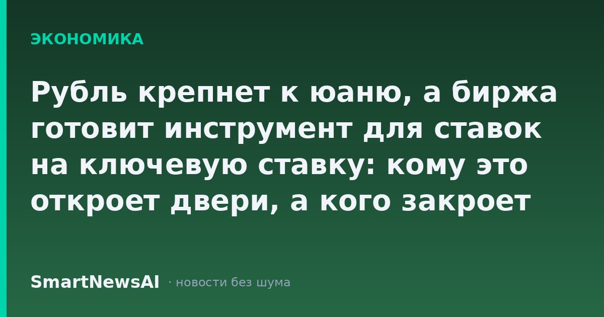Рубль крепнет к юаню, а биржа готовит инструмент для ставок на ключевую ставку: кому это откроет двери, а кого закроет от дешёвых денег