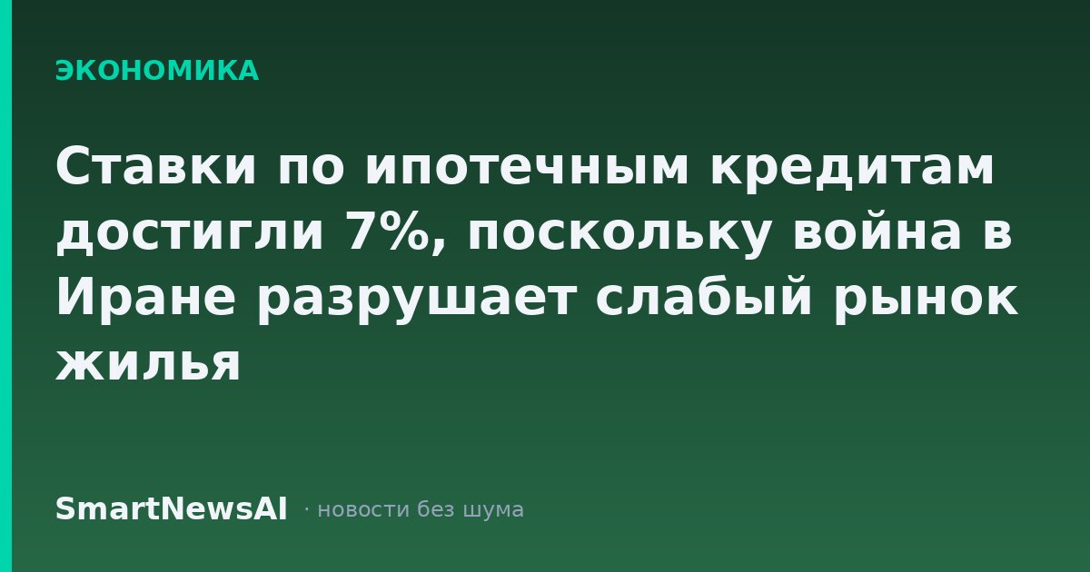 Ставки по ипотечным кредитам достигли 7%, поскольку война в Иране разрушает слабый рынок жилья