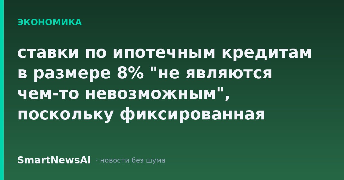 ставки по ипотечным кредитам в размере 8% "не являются чем-то невозможным", поскольку фиксированная ставка на 30 лет растет