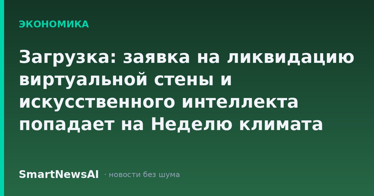 Загрузка: заявка на ликвидацию виртуальной стены и искусственного интеллекта попадает на Неделю климата