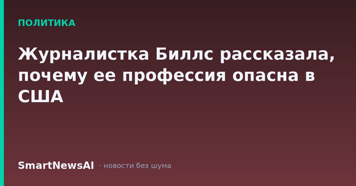 Журналистка Биллс рассказала, почему ее профессия опасна в США