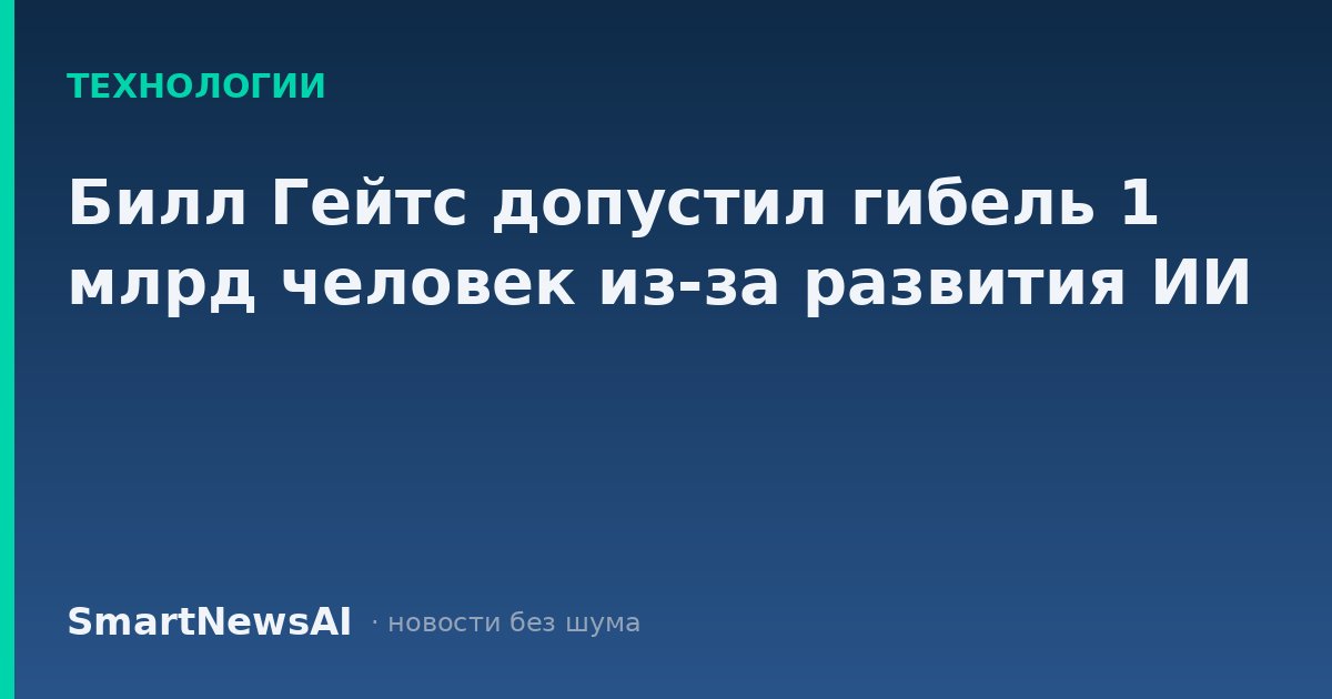Билл Гейтс допустил гибель 1 млрд человек из-за развития ИИ