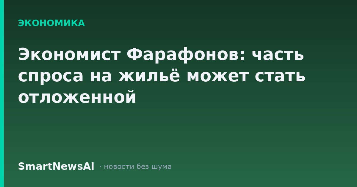 Экономист Фарафонов: часть спроса на жильё может стать отложенной