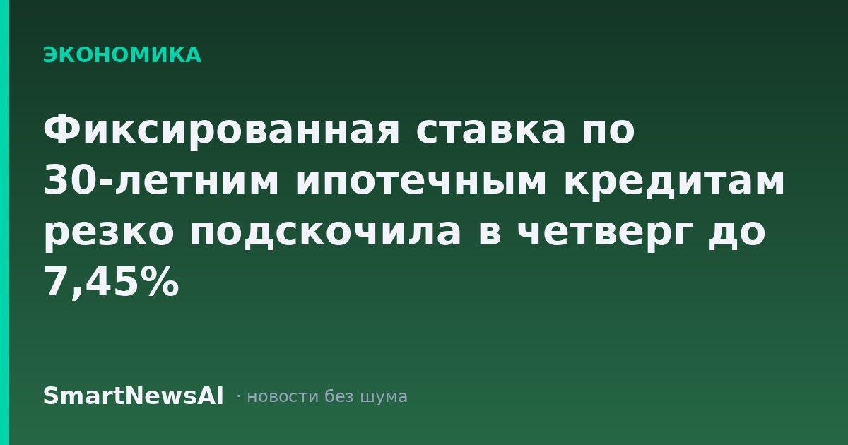 Фиксированная ставка по 30-летним ипотечным кредитам резко подскочила в четверг до 7,45%