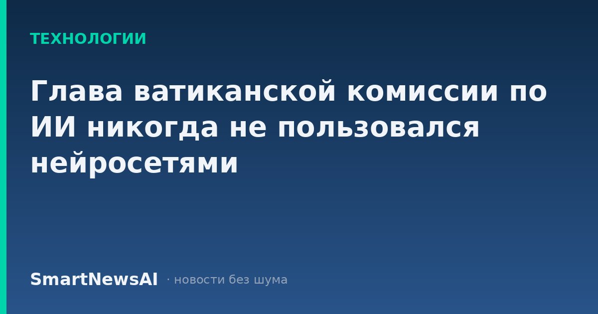 Глава ватиканской комиссии по ИИ никогда не пользовался нейросетями