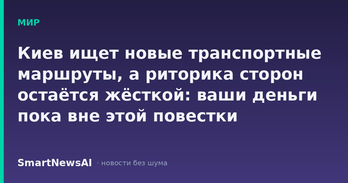 Киев ищет новые транспортные маршруты, а риторика сторон остаётся жёсткой: ваши деньги пока вне этой повестки