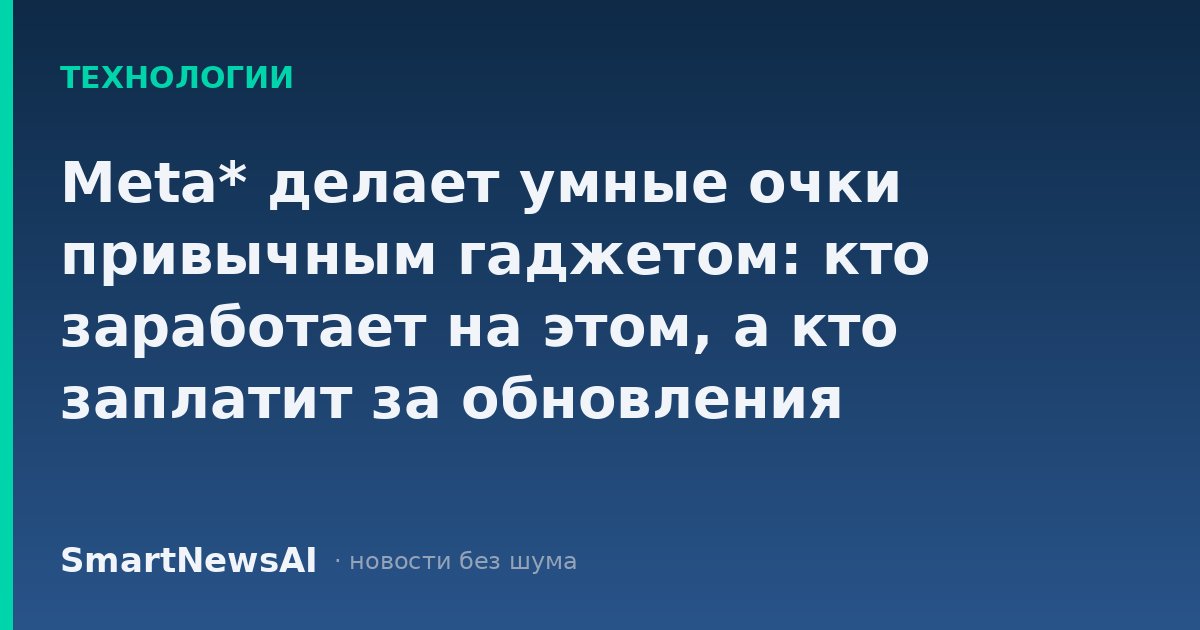 Meta* делает умные очки привычным гаджетом: кто заработает на этом, а кто заплатит за обновления