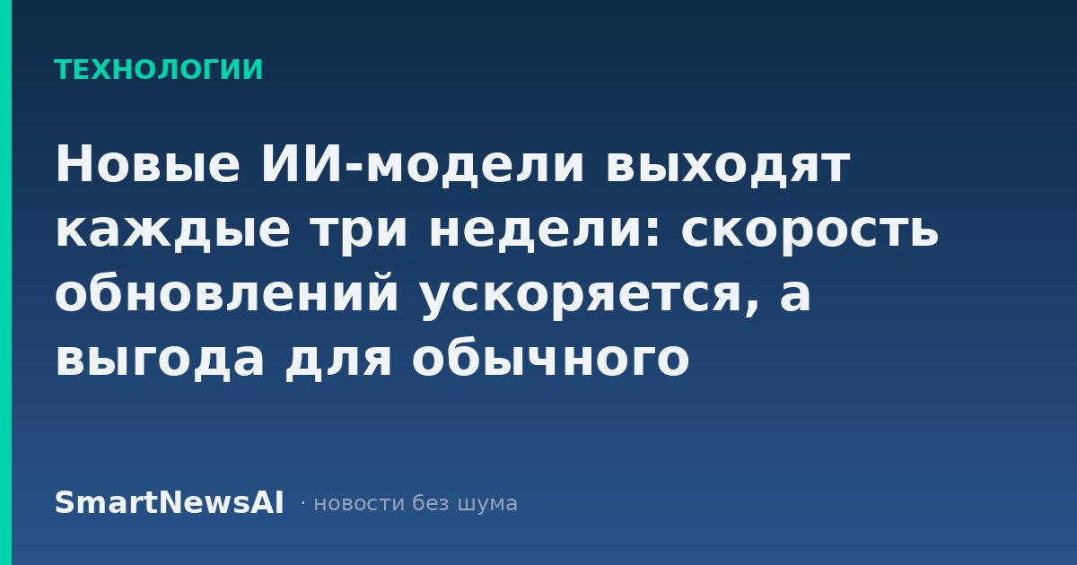 Новые ИИ-модели выходят каждые три недели: скорость обновлений ускоряется, а выгода для обычного пользователя пока не поспевает