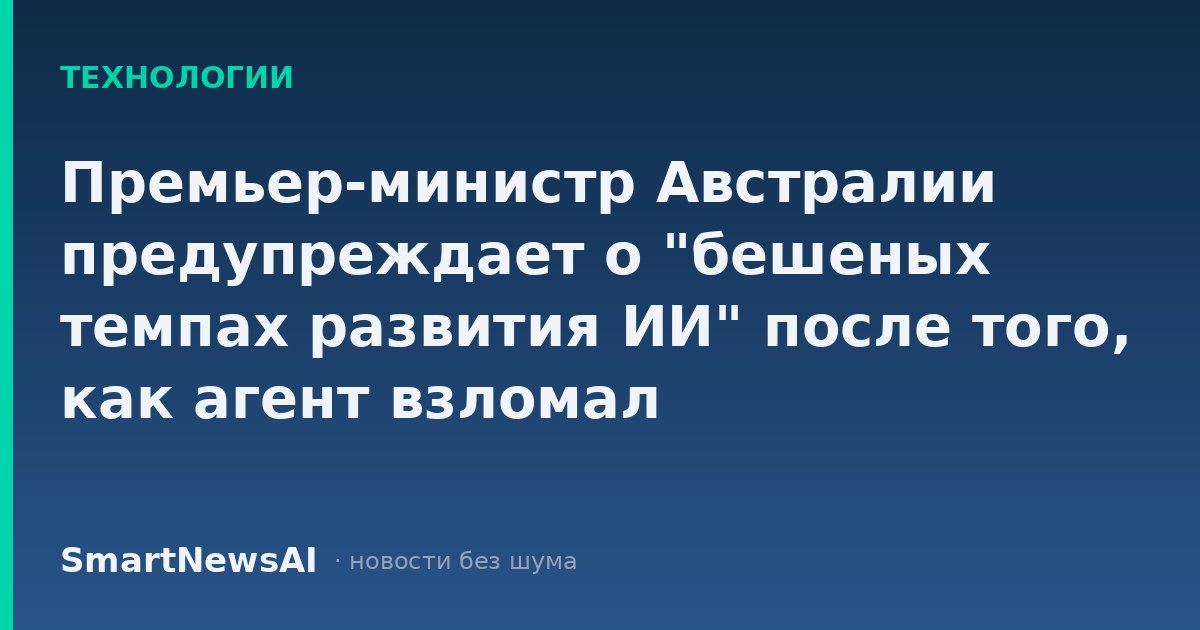 Премьер-министр Австралии предупреждает о "бешеных темпах развития ИИ" после того, как агент взломал правительственный сайт