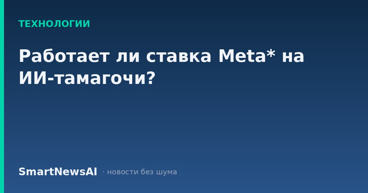 Работает ли ставка Meta* на ИИ-тамагочи?