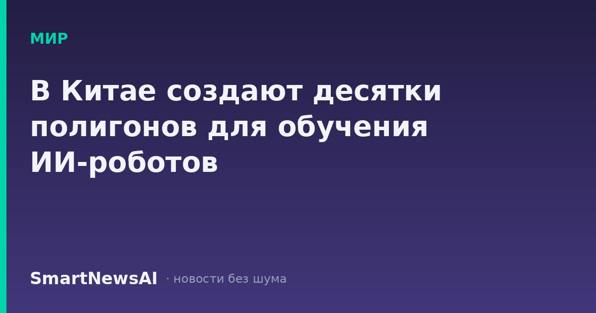 В Китае создают десятки полигонов для обучения ИИ-роботов