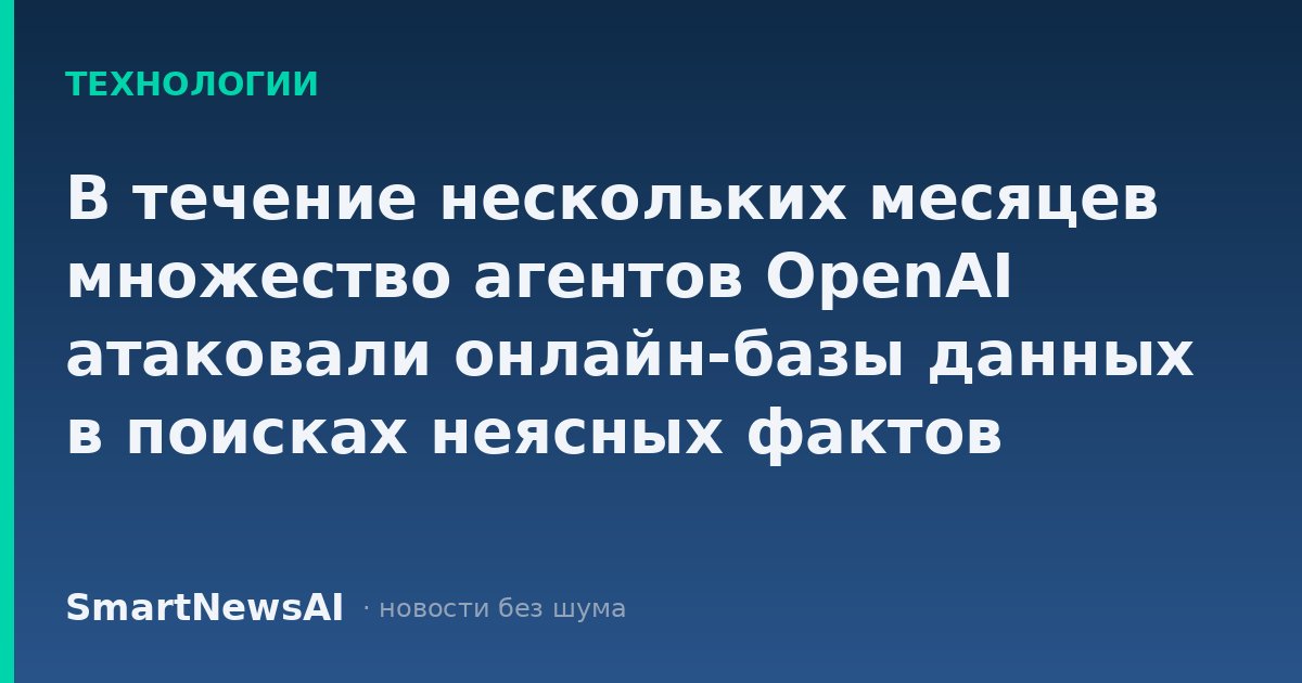 В течение нескольких месяцев множество агентов OpenAI атаковали онлайн-базы данных в поисках неясных фактов