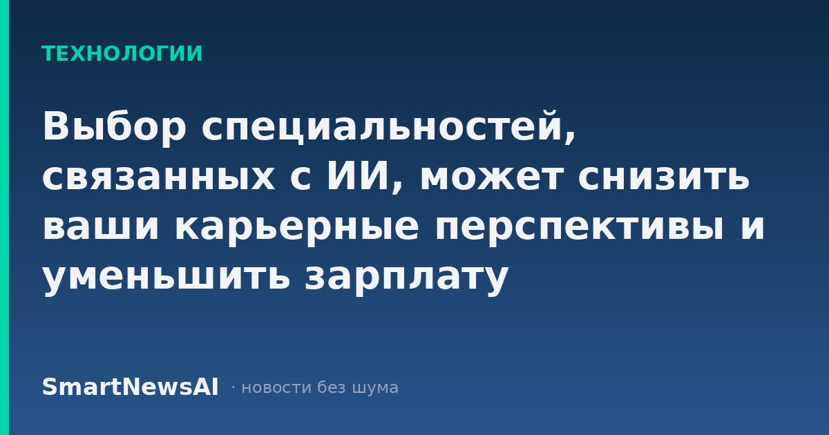 Выбор специальностей, связанных с ИИ, может снизить ваши карьерные перспективы и уменьшить зарплату