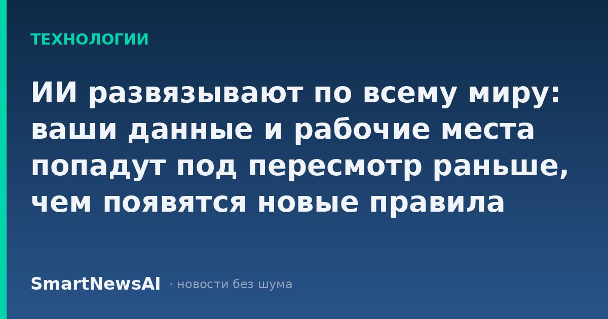 ИИ развязывают по всему миру: ваши данные и рабочие места попадут под пересмотр раньше, чем появятся новые правила