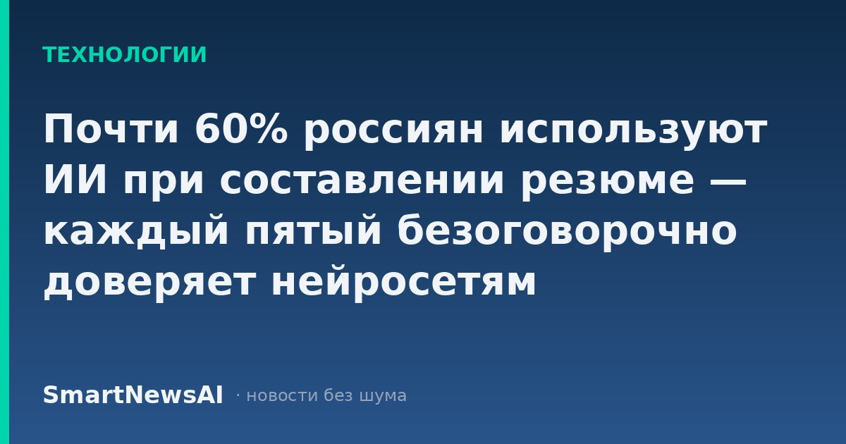 Почти 60% россиян используют ИИ при составлении резюме — каждый пятый безоговорочно доверяет нейросетям