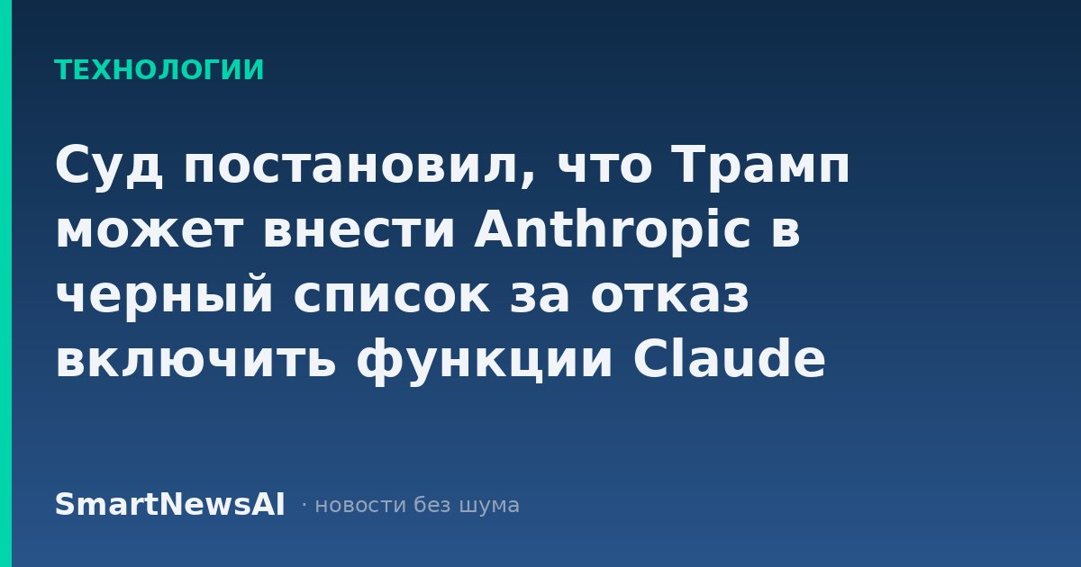 Суд постановил, что Трамп может внести Anthropic в черный список за отказ включить функции Claude