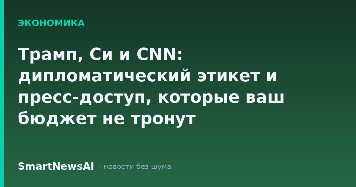 Трамп, Си и CNN: дипломатический этикет и пресс-доступ, которые ваш бюджет не тронут